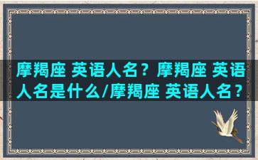 摩羯座 英语人名？摩羯座 英语人名是什么/摩羯座 英语人名？摩羯座 英语人名是什么-我的网站